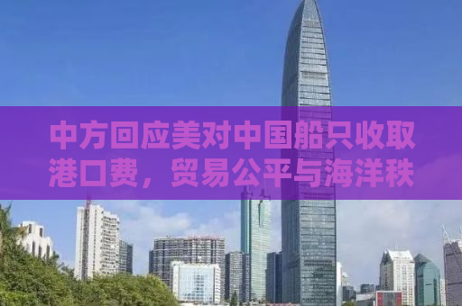 中方回应美对中国船只收取港口费，贸易公平与海洋秩序重塑