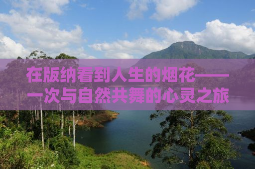 在版纳看到人生的烟花——一次与自然共舞的心灵之旅