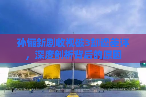 孙俪新剧收视破3却遭差评，深度剖析背后的原因