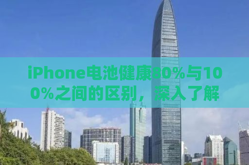 iPhone电池健康80%与100%之间的区别，深入了解电池性能与寿命
