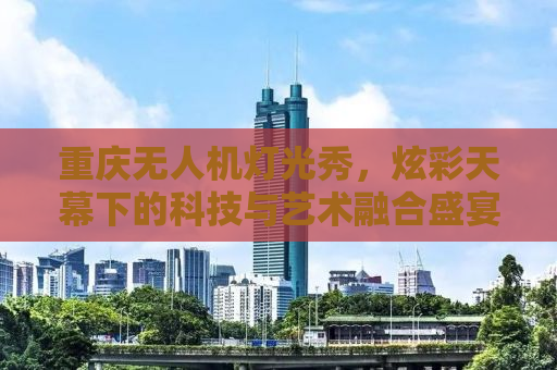 重庆无人机灯光秀，炫彩天幕下的科技与艺术融合盛宴