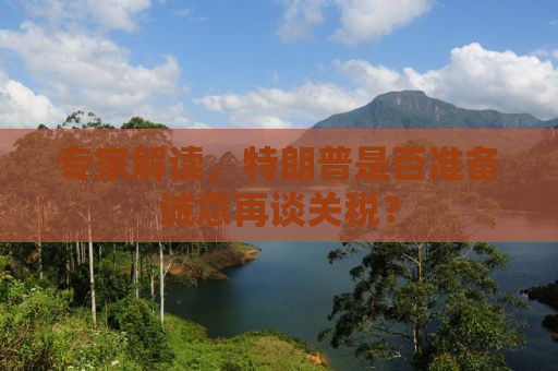 专家解读，特朗普是否准备诚意再谈关税？