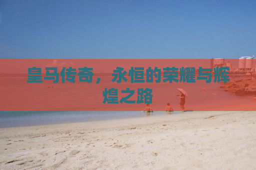 皇马传奇，永恒的荣耀与辉煌之路