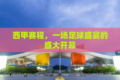 西甲赛程，一场足球盛宴的盛大开幕