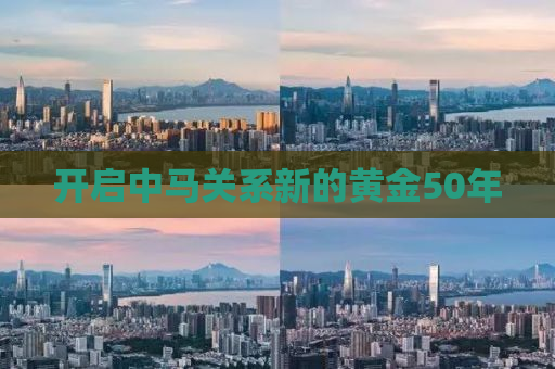 开启中马关系新的黄金50年