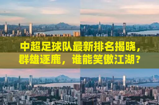 中超足球队最新排名揭晓，群雄逐鹿，谁能笑傲江湖？
