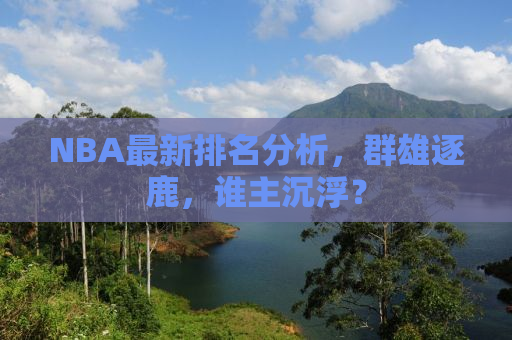 NBA最新排名分析，群雄逐鹿，谁主沉浮？