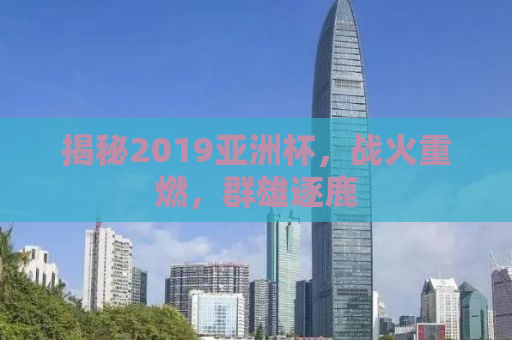 揭秘2019亚洲杯，战火重燃，群雄逐鹿