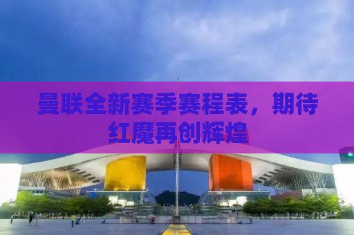 曼联全新赛季赛程表，期待红魔再创辉煌