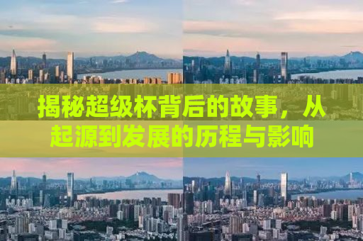 揭秘超级杯背后的故事，从起源到发展的历程与影响