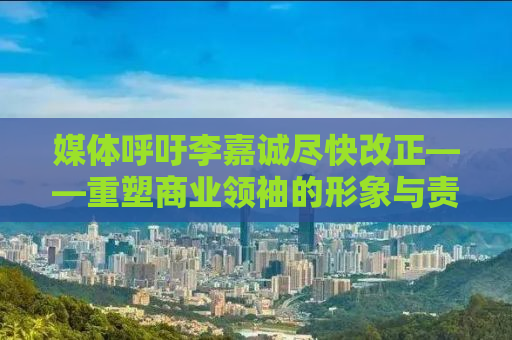 媒体呼吁李嘉诚尽快改正——重塑商业领袖的形象与责任