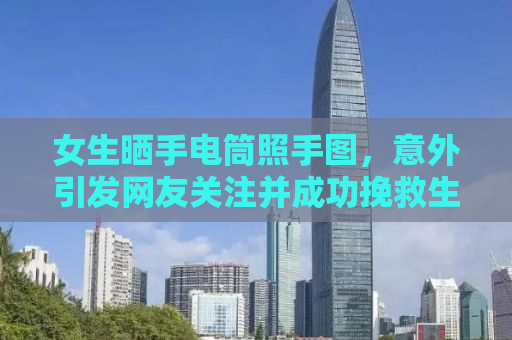 女生晒手电筒照手图，意外引发网友关注并成功挽救生命