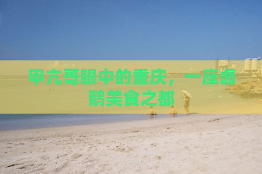 甲亢哥眼中的重庆，一座卤鹅美食之都