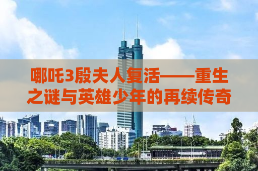 哪吒3殷夫人复活——重生之谜与英雄少年的再续传奇