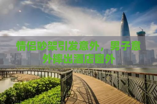 情侣吵架引发意外，男子意外摔出酒店窗外