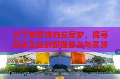 为了老百姓的安居梦，探寻安居工程的深度意义与实践路径