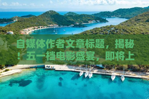 自媒体作者文章标题，揭秘！五一档电影盛宴，即将上映的十一部大片抢先看！