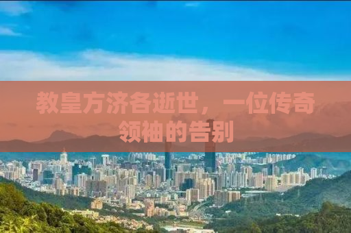 教皇方济各逝世，一位传奇领袖的告别