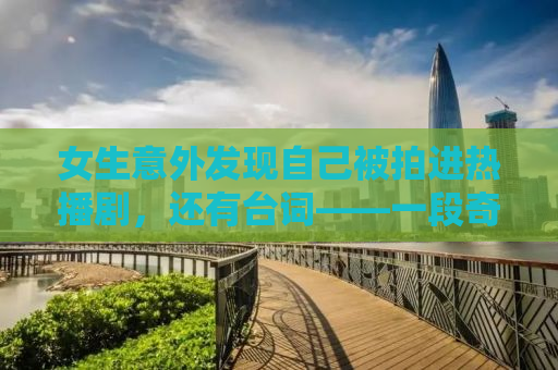 女生意外发现自己被拍进热播剧，还有台词——一段奇妙的影视之旅
