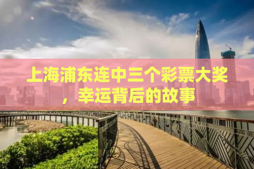 上海浦东连中三个彩票大奖，幸运背后的故事