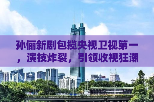 孙俪新剧包揽央视卫视第一，演技炸裂，引领收视狂潮！