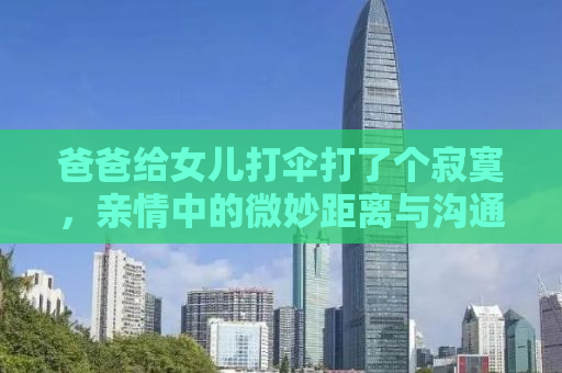 爸爸给女儿打伞打了个寂寞，亲情中的微妙距离与沟通的重要性