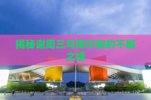 揭秘谢周三与博尔顿的不解之缘