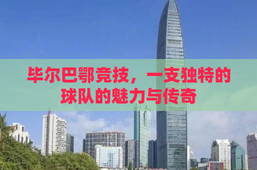 毕尔巴鄂竞技，一支独特的球队的魅力与传奇