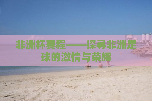 非洲杯赛程——探寻非洲足球的激情与荣耀