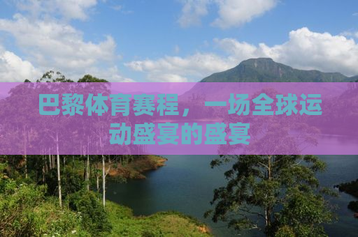 巴黎体育赛程，一场全球运动盛宴的盛宴