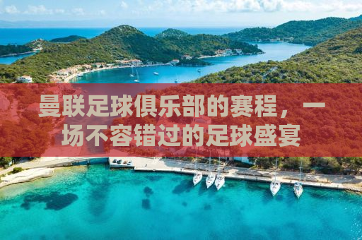 曼联足球俱乐部的赛程，一场不容错过的足球盛宴