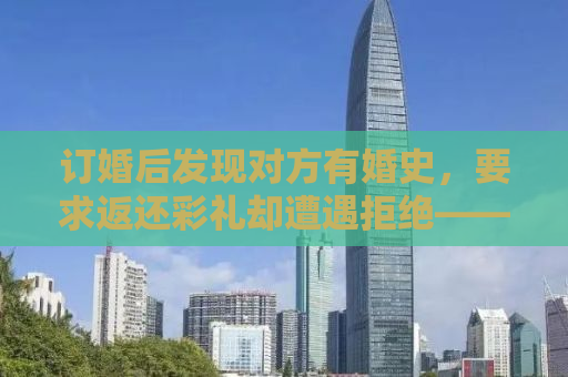订婚后发现对方有婚史，要求返还彩礼却遭遇拒绝——揭开婚姻背后的复杂真相