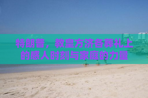 特朗普，教皇方济各葬礼上的感人时刻与家庭的力量