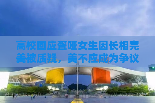 高校回应聋哑女生因长相完美被质疑，美不应成为争议的焦点