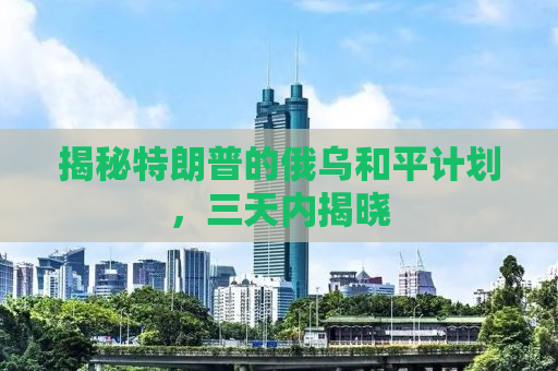 揭秘特朗普的俄乌和平计划，三天内揭晓