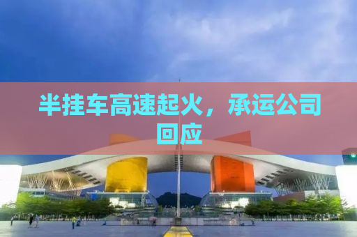 半挂车高速起火，承运公司回应