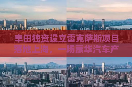 丰田独资设立雷克萨斯项目落地上海，一场豪华汽车产业的革新之旅