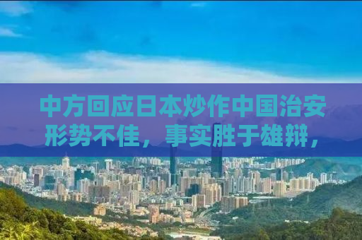 中方回应日本炒作中国治安形势不佳，事实胜于雄辩，数据揭示真相