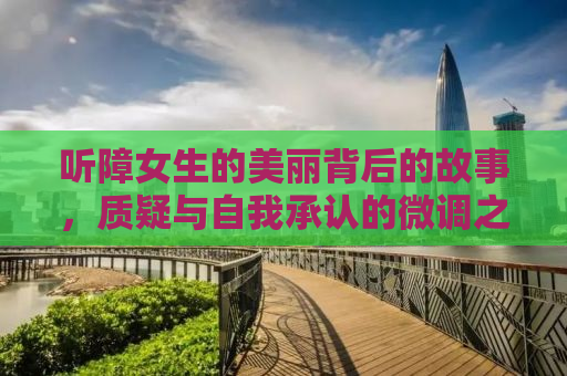 听障女生的美丽背后的故事，质疑与自我承认的微调之旅
