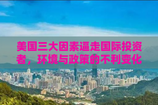 美国三大因素逼走国际投资者，环境与政策的不利变化引发资本外流