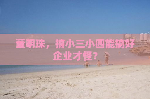 董明珠，搞小三小四能搞好企业才怪？