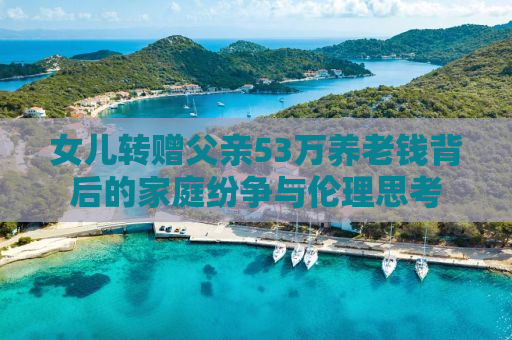 女儿转赠父亲53万养老钱背后的家庭纷争与伦理思考