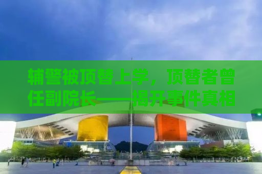辅警被顶替上学，顶替者曾任副院长——揭开事件真相，探寻公平正义之路