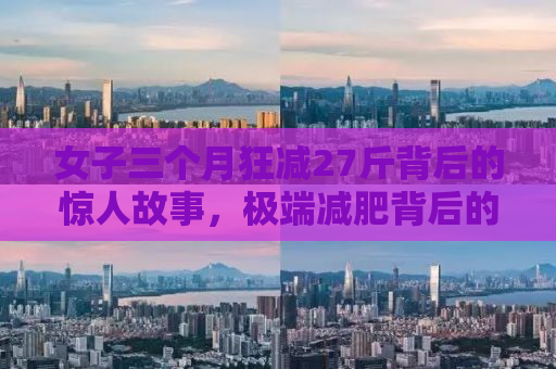 女子三个月狂减27斤背后的惊人故事，极端减肥背后的健康警钟响起