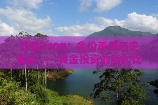 首破3400！金价再创历史新高——黄金投资的新时代