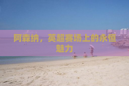 阿森纳，英超赛场上的永恒魅力