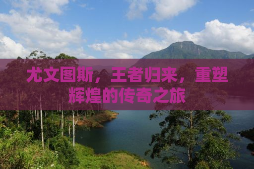 尤文图斯，王者归来，重塑辉煌的传奇之旅