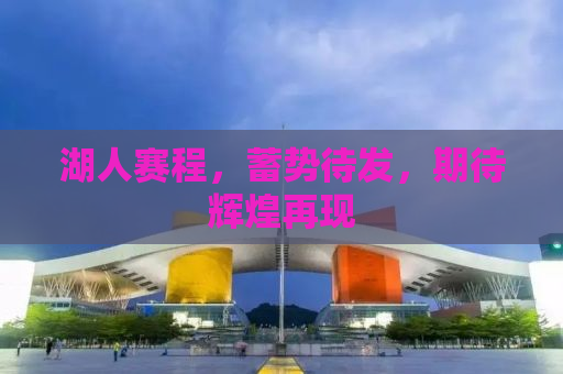 湖人赛程，蓄势待发，期待辉煌再现