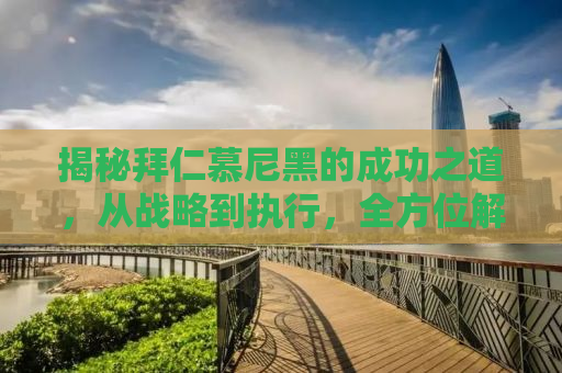 揭秘拜仁慕尼黑的成功之道，从战略到执行，全方位解析欧洲豪门背后的故事