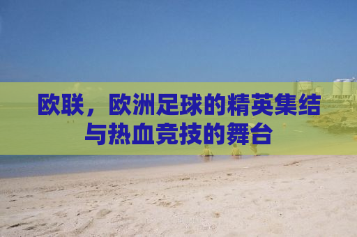 欧联，欧洲足球的精英集结与热血竞技的舞台